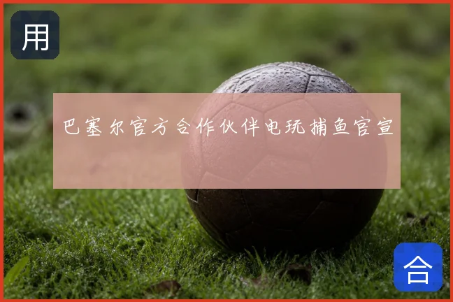 巴塞尔官方合作伙伴电玩捕鱼官宣