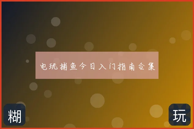 电玩捕鱼今日入门指南合集